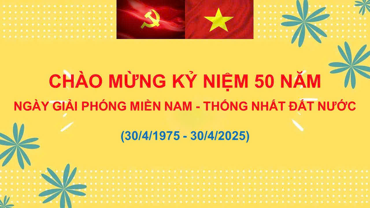 CHÀO MỪNG KỶ NIỆM 50 NĂM NGÀY GIẢI PHÓNG HOÀN TOÀN MIỀN NAM - THỐNG NHẤT ĐẤT NƯỚC                               (30.4.1975 - 30.4.2025)